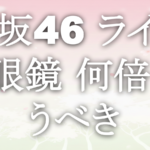 櫻坂46 ライブ 双眼鏡 何倍 買うべき