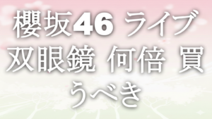 櫻坂46 ライブ 双眼鏡 何倍 買うべき