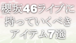 櫻坂46ライブに持っていくべきアイテム7選