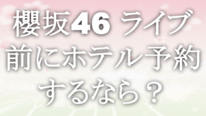 櫻坂46 ライブ前にホテル予約するなら？