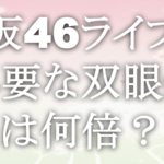 櫻坂46ライブで必要な双眼鏡は何倍？
