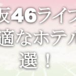 櫻坂46ライブに最適なホテル6選！