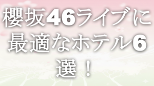 櫻坂46ライブに最適なホテル6選！