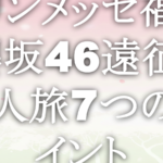 マリンメッセ福岡：櫻坂46遠征の一人旅7つのポイント
