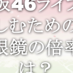 櫻坂46ライブを楽しむための双眼鏡の倍率は？