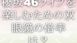 櫻坂46ライブを楽しむための双眼鏡の倍率は？